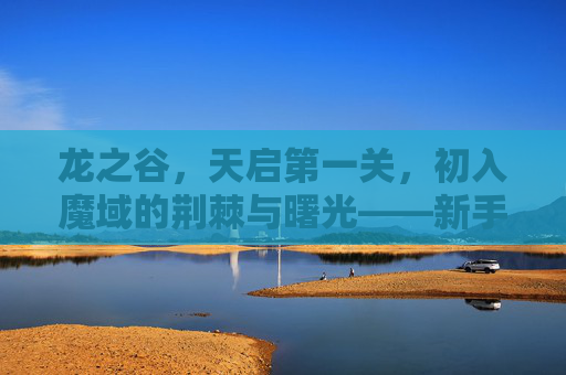 龙之谷,天启第一关,初入魔域的荆棘与曙光——新手挑战与探索指南