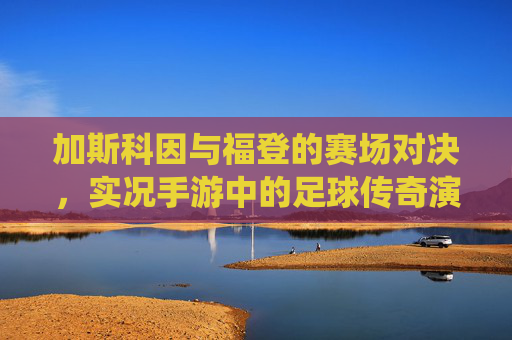 加斯科因与福登的赛场对决，实况手游中的足球传奇演绎