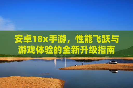 安卓18x手游,性能飞跃与游戏体验的全新升级指南