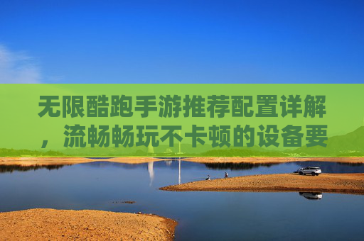 无限酷跑手游推荐配置详解,流畅畅玩不卡顿的设备要求,无限酷跑手游推荐配置详解,流畅畅玩不卡顿的设备要求