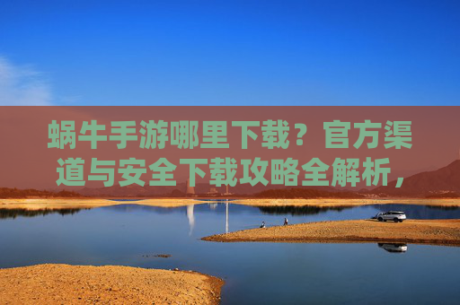 蜗牛手游哪里下载？官方渠道与安全下载攻略全解析，蜗牛手游官方下载渠道与安全下载攻略全解析