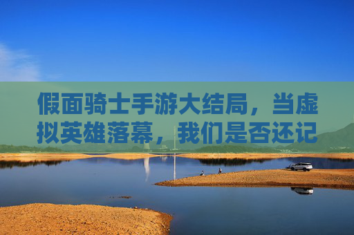 假面骑士手游大结局,当虚拟英雄落幕,我们是否还记得那些并肩作战的时光?
