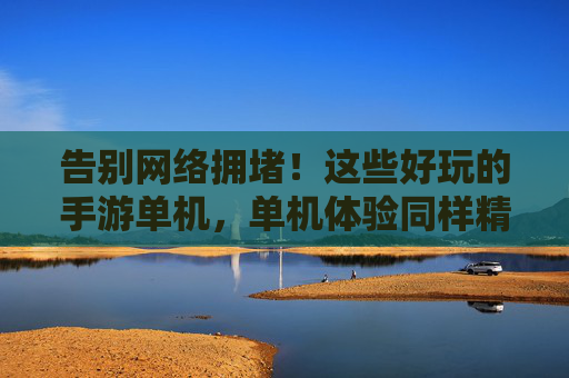 告别网络拥堵！这些好玩的手游单机，单机体验同样精彩纷呈