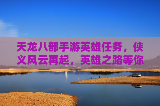 天龙八部手游英雄任务,侠义风云再起,英雄之路等你探索