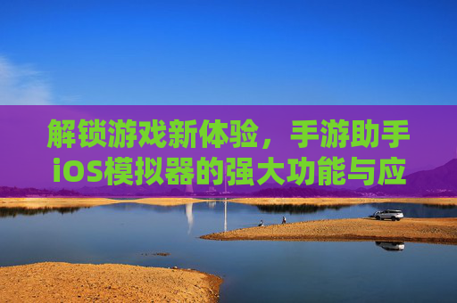 解锁游戏新体验，手游助手iOS模拟器的强大功能与应用，解锁游戏新体验，手游助手iOS模拟器的强大功能与应用