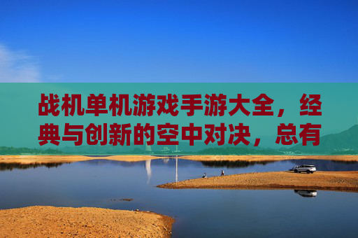 战机单机游戏手游大全,经典与创新的空中对决,总有一款让你燃情飞翔!
