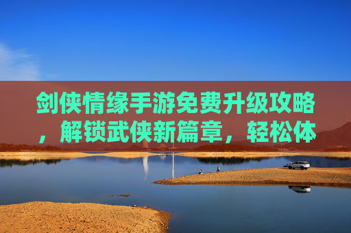 剑侠情缘手游免费升级攻略,解锁武侠新篇章,轻松体验高等级乐趣