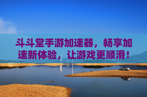 斗斗堂手游加速器，畅享加速新体验，让游戏更顺滑！