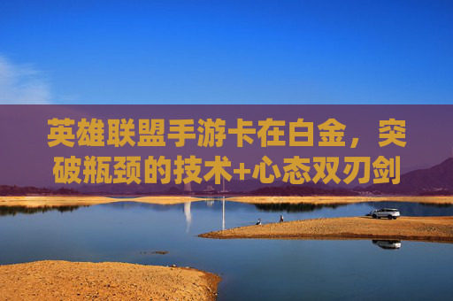 英雄联盟手游卡在白金，突破瓶颈的技术+心态双刃剑