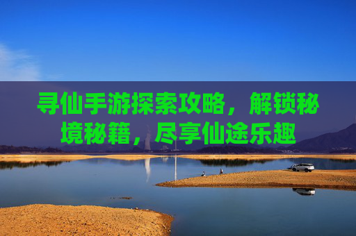 寻仙手游探索攻略，解锁秘境秘籍，尽享仙途乐趣
