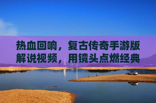 热血回响，复古传奇手游版解说视频，用镜头点燃经典传奇情怀
