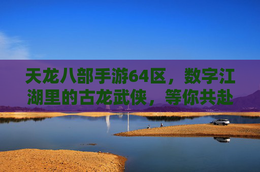 天龙八部手游64区，数字江湖里的古龙武侠，等你共赴江湖之约，天龙八部手游64区，数字江湖里的古龙武侠，等你共赴江湖之约