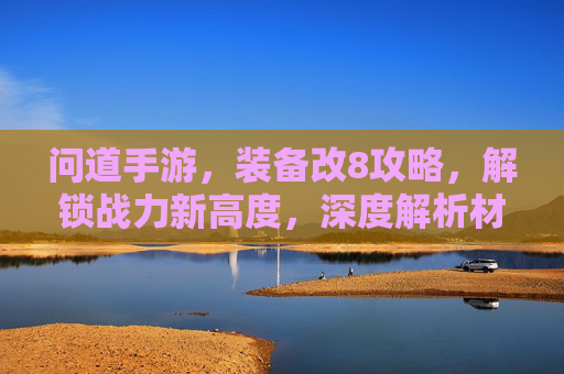 问道手游,装备改8攻略,解锁战力新高度,深度解析材料与技巧