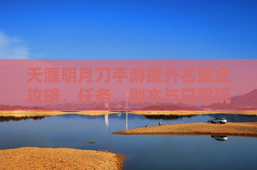 天涯明月刀手游提升名望全攻略，任务、副本与日常玩法技巧解析，天涯明月刀手游提升名望全攻略，任务、副本与日常玩法技巧解析