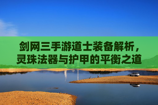 剑网三手游道士装备解析,灵珠法器与护甲的平衡之道——从新手到高段的配置进阶,剑网三手游道士装备解析,灵珠法器与护甲的平衡之道——从新手到高段的配置进阶