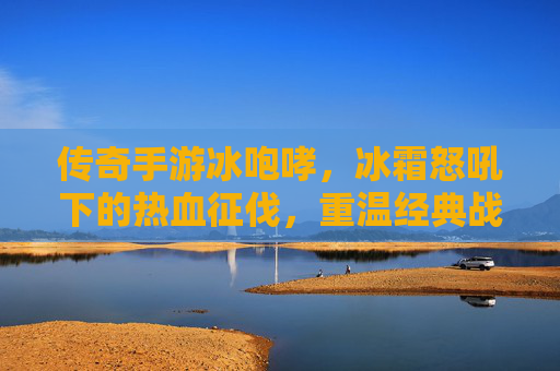 传奇手游冰咆哮，冰霜怒吼下的热血征伐，重温经典战火的冰与火之歌，传奇手游冰咆哮，冰霜怒吼热血征伐，重温经典战火的冰与火之歌