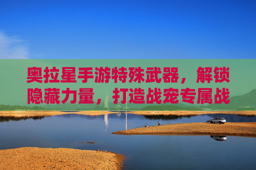奥拉星手游特殊武器,解锁隐藏力量,打造战宠专属战力提升器,奥拉星手游特殊武器,解锁隐藏力量,打造战宠专属战力提升器