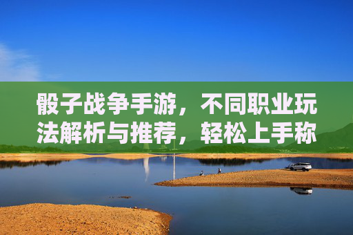 骰子战争手游,不同职业玩法解析与推荐,轻松上手称霸战场,骰子战争手游,不同职业玩法解析与推荐,轻松上手称霸战场