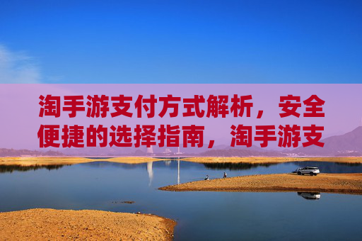 淘手游支付方式解析，安全便捷的选择指南，淘手游支付方式解析，安全便捷的选择指南