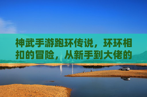 神武手游跑环传说,环环相扣的冒险,从新手到大佬的进阶之路,神武手游跑环传说,环环相扣的冒险,从新手到大佬的进阶之旅