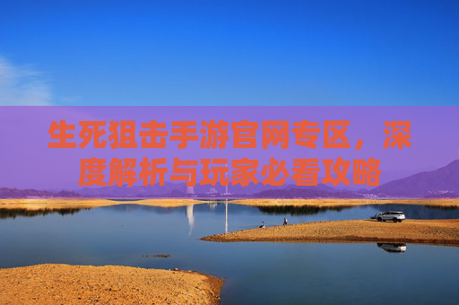 生死狙击手游官网专区，深度解析与玩家必看攻略