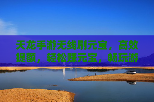 天龙手游无线刷元宝,高效提额,轻松赚元宝,畅玩游戏新体验,天龙手游无线刷元宝,高效提额,轻松赚元宝,畅玩游戏新体验