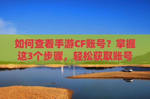 如何查看手游CF账号？掌握这3个步骤，轻松获取账号信息，避免意外丢失，如何查看手游CF账号？掌握这3个步骤，轻松获取账号信息，避免意外丢失