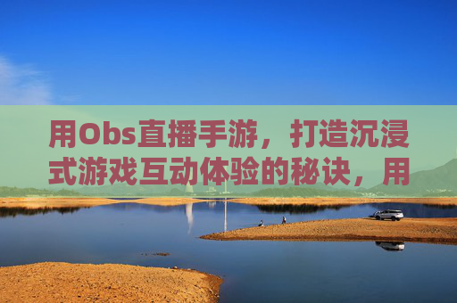 用Obs直播手游,打造沉浸式游戏互动体验的秘诀,用Obs直播手游,打造沉浸式游戏互动体验的秘诀