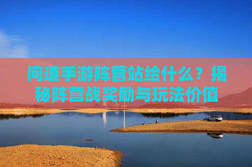 问道手游阵营站给什么?揭秘阵营战奖励与玩法价值