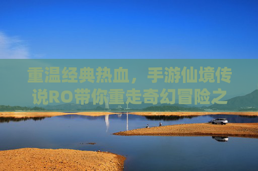 重温经典热血，手游仙境传说RO带你重走奇幻冒险之路，重温经典热血，手游仙境传说RO带你重走奇幻冒险之路