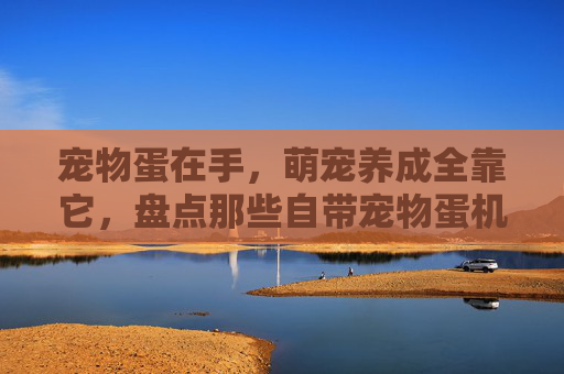 宠物蛋在手，萌宠养成全靠它，盘点那些自带宠物蛋机制的精品手游，宠物蛋在手，萌宠养成全靠它，盘点那些自带宠物蛋机制的精品手游