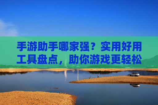 手游助手哪家强?实用好用工具盘点,助你游戏更轻松