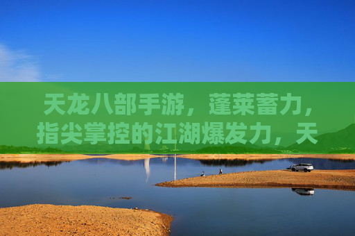 天龙八部手游，蓬莱蓄力，指尖掌控的江湖爆发力，天龙八部手游，蓬莱蓄力，指尖掌控的江湖爆发力