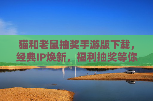 猫和老鼠抽奖手游版下载,经典IP焕新,福利抽奖等你解锁!