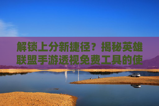 解锁上分新捷径?揭秘英雄联盟手游透视免费工具的使用方法与技巧,解锁上分新捷径?揭秘英雄联盟手游透视免费工具的使用方法与技巧