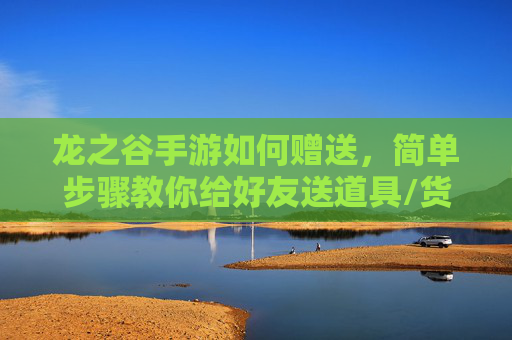 龙之谷手游如何赠送，简单步骤教你给好友送道具/货币