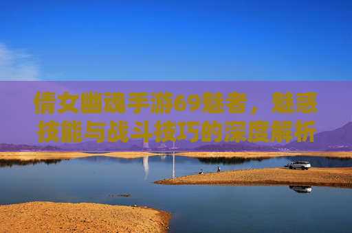倩女幽魂手游69魅者,魅惑技能与战斗技巧的深度解析,倩女幽魂手游69魅者,魅惑技能与战斗技巧深度解析