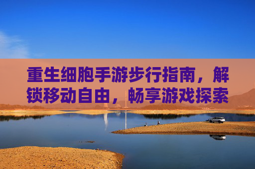 重生细胞手游步行指南,解锁移动自由,畅享游戏探索新体验