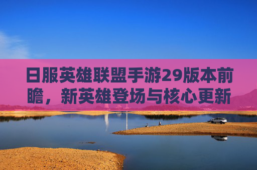 日服英雄联盟手游29版本前瞻,新英雄登场与核心更新解析,日服英雄联盟手游29版本前瞻,新英雄登场与核心更新解析
