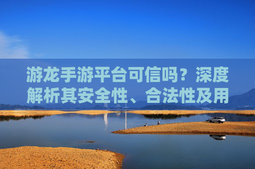 游龙手游平台可信吗？深度解析其安全性、合法性及用户评价，游龙手游平台可信吗？深度解析其安全性、合法性及用户评价