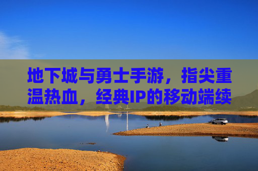地下城与勇士手游,指尖重温热血,经典IP的移动端续写,地下城与勇士手游,指尖重温热血,经典IP的移动端续写