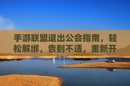 手游联盟退出公会指南,轻松解绑,告别不适,重新开始