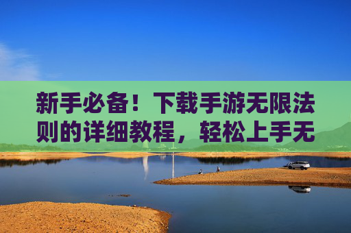 新手必备!下载手游无限法则的详细教程,轻松上手无限法则手游