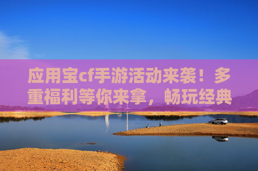 应用宝cf手游活动来袭！多重福利等你来拿，畅玩经典射击手游！应用宝cf手游活动来袭，多重福利等你，畅玩经典射击手游！