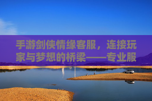 手游剑侠情缘客服，连接玩家与梦想的桥梁——专业服务助力游戏体验升级，手游剑侠情缘客服，连接玩家与梦想的桥梁——专业服务助力游戏体验升级
