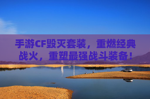 手游CF毁灭套装,重燃经典战火,重塑最强战斗装备!