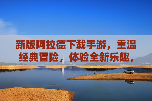 新版阿拉德下载手游，重温经典冒险，体验全新乐趣，快来开启你的英雄之旅！新版阿拉德下载手游，重温经典冒险，体验全新乐趣，快来开启你的英雄之旅！