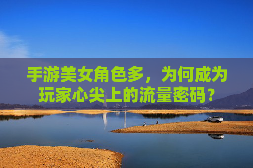 手游美女角色多，为何成为玩家心尖上的流量密码？