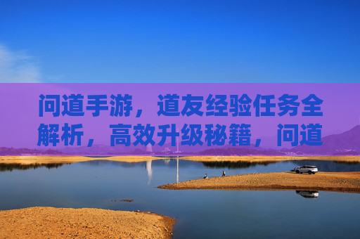 问道手游,道友经验任务全解析,高效升级秘籍,问道手游,道友经验任务全解析,高效升级秘籍