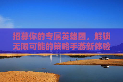 招募你的专属英雄团,解锁无限可能的策略手游新体验,招募你的专属英雄团,解锁策略手游无限可能的全新体验
